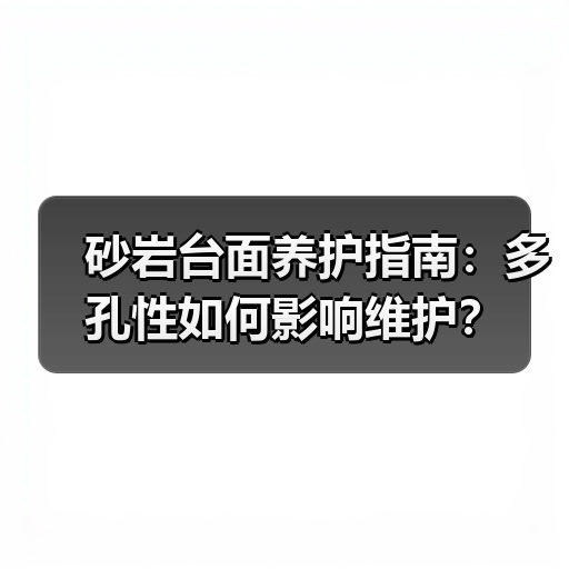 砂岩台面养护指南:多孔性如何影响维护?(图1) 砂岩台面养护指南:多孔性如何影响维护?(图1)