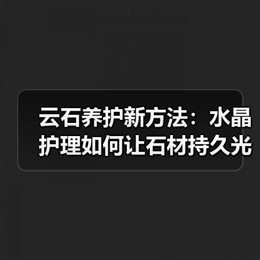 云石养护新方法:水晶护理如何让石材持久光亮?(图2) 云石养护新方法:水晶护理如何让石材持久光亮?(图2)