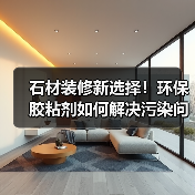 石材装修新选择!环保胶粘剂如何解决污染问题?(图2) 石材装修新选择!环保胶粘剂如何解决污染问题?(图2)