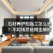 石材养护剂施工怎么选？不同场景使用全解析（图1）
