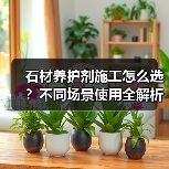 石材养护剂施工怎么选？不同场景使用全解析（图2）