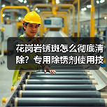花岗岩锈斑怎么彻底清除?专用除锈剂使用技巧解析(图4) 花岗岩锈斑怎么彻底清除?专用除锈剂使用技巧解析(图4)