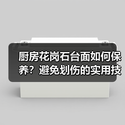 厨房花岗石台面如何保养?避免划伤的实用技巧(图4) 厨房花岗石台面如何保养?避免划伤的实用技巧(图4)